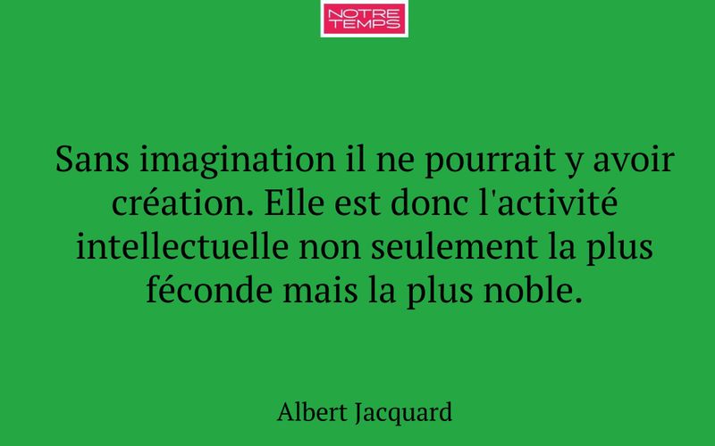 Sans imagination il ne pourrait y avoir création. Elle est donc l'activité intellectuelle non seulement la plus féconde mais la plus noble.