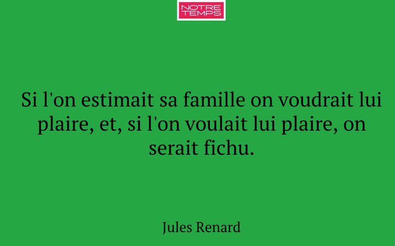 Si l'on estimait sa famille on voudrait lui plaire, et, si l'on voulait lui plaire, on serait fichu.