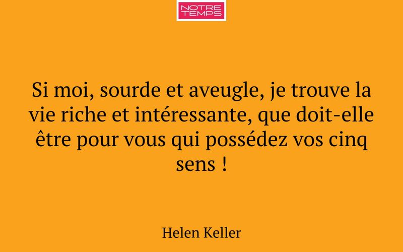 Si moi, sourde et aveugle, je trouve la vie riche et intéressante, que doit-elle être pour vous qui possédez vos cinq sens !