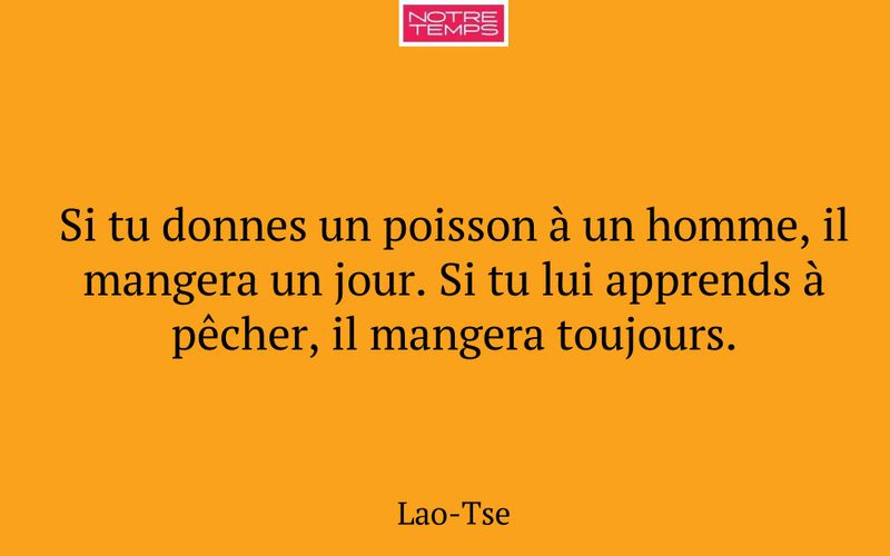Si tu donnes un poisson à un homme, il mangera un jour. Si tu lui apprends à pêcher, il mangera toujours.