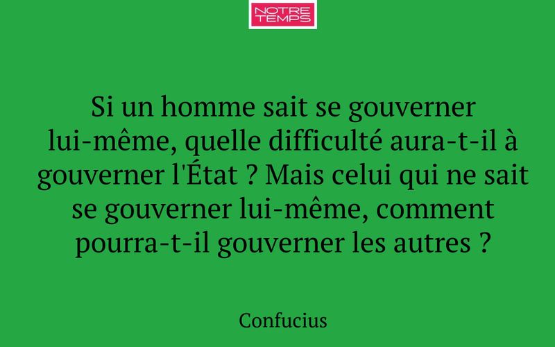 Si un homme sait se gouverner lui-même, quelle difficulté aura-t-il à gouverner l'État ? Mais celui qui ne sait se gouverner lui-même, comment pourra-t-il gouverner les autres ?