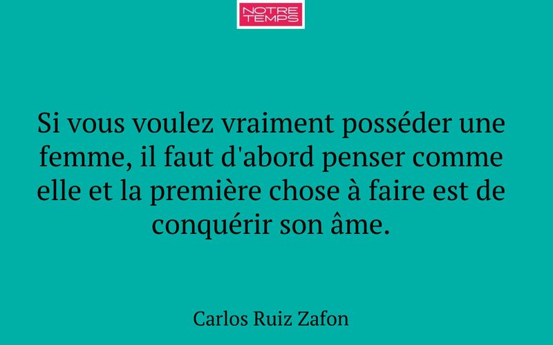 Si vous voulez vraiment posséder une femme, il faut d'abord penser comme elle et la première chose à faire est de conquérir son âme.