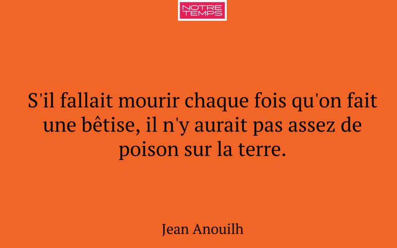 S'il fallait mourir chaque fois qu'on fait une bêtise, il n'y aurait pas assez de poison sur la terre.