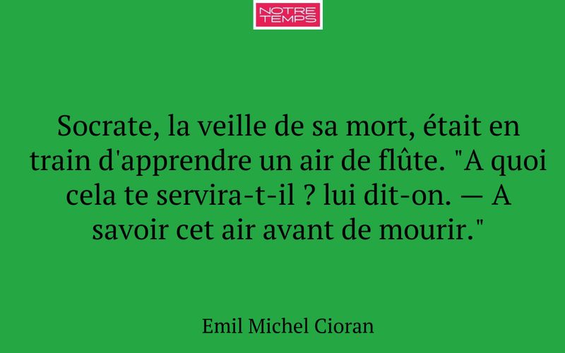Socrate, la veille de sa mort, était en train d'apprendre un air de flûte. "A quoi cela te servira-t-il ? lui dit-on. — A savoir cet air avant de mourir."
