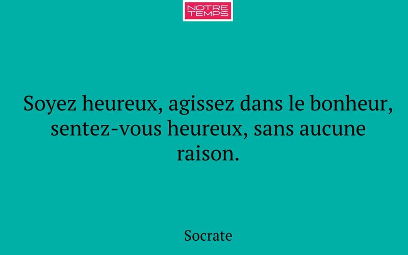 Soyez heureux, agissez dans le bonheur, sentez-vous heureux, sans aucune raison.