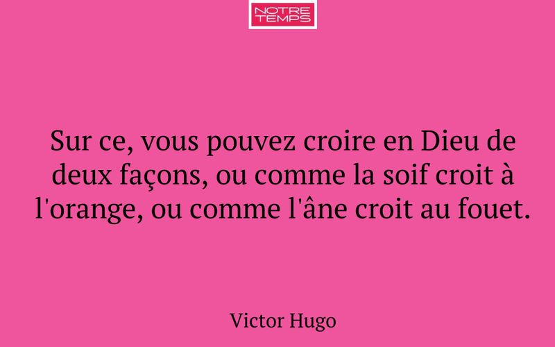 Sur ce, vous pouvez croire en Dieu de deux façons, ou comme la soif croit à l'orange, ou comme l'âne croit au fouet.