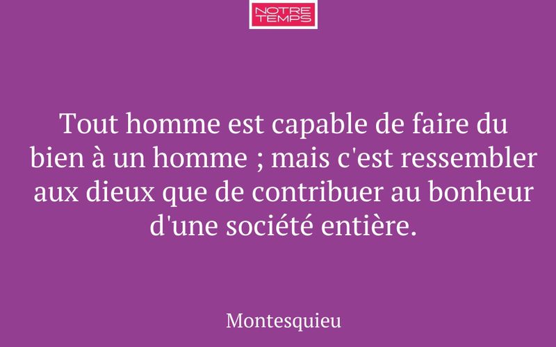 Tout homme est capable de faire du bien à un homme ; mais c'est ressembler aux dieux que de contribuer au bonheur d'une société entière.