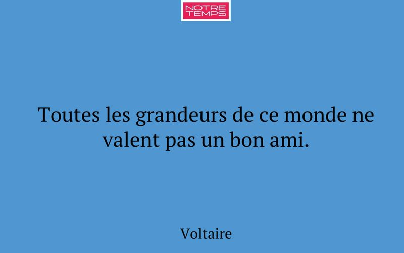 Toutes les grandeurs de ce monde ne valent pas un bon ami.