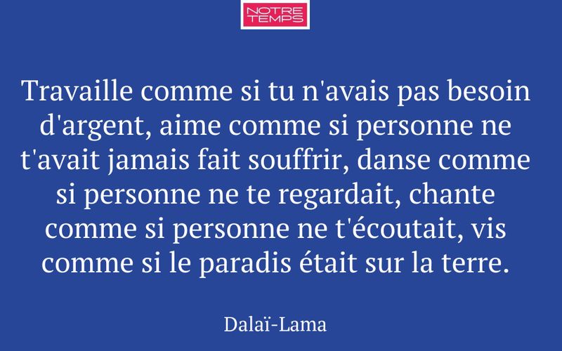 Travaille comme si tu n'avais pas besoin d'argent, aime comme si personne ne t'avait jamais fait souffrir, danse comme si personne ne te regardait, chante comme si personne ne t'écoutait, vis comme si le paradis était sur la terre.