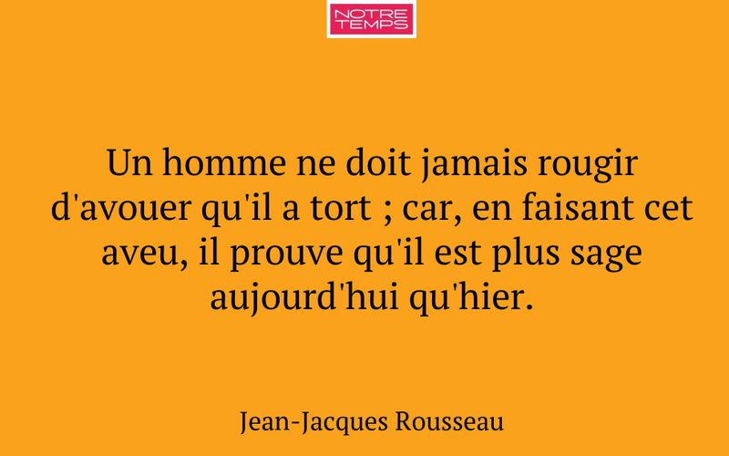 Un homme ne doit jamais rougir d'avouer qu'il a tort ; car, en faisant cet aveu, il prouve qu'il est plus sage aujourd'hui qu'hier.