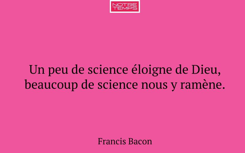 Un peu de science éloigne de Dieu, beaucoup de science nous y ramène.