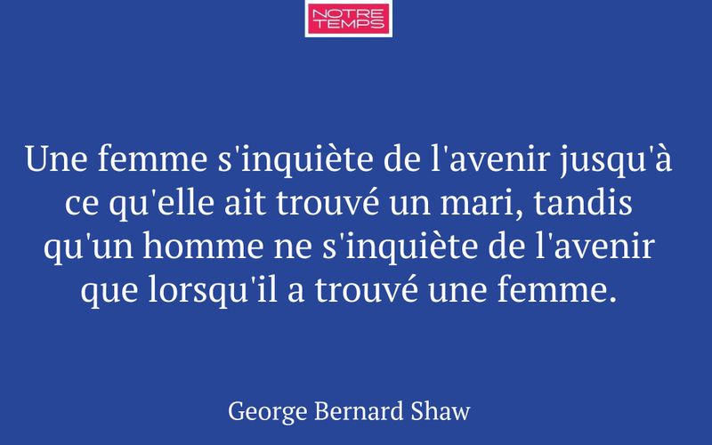 Une femme s'inquiète de l'avenir jusqu'à ce qu'elle ait trouvé un mari, tandis qu'un homme ne s'inquiète de l'avenir que lorsqu'il a trouvé une femme.