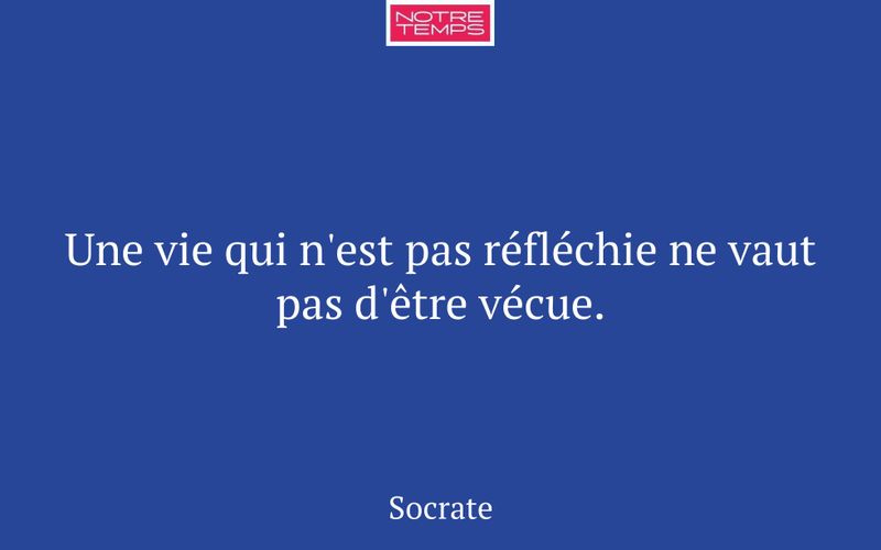 Une vie qui n'est pas réfléchie ne vaut pas d'être vécue.