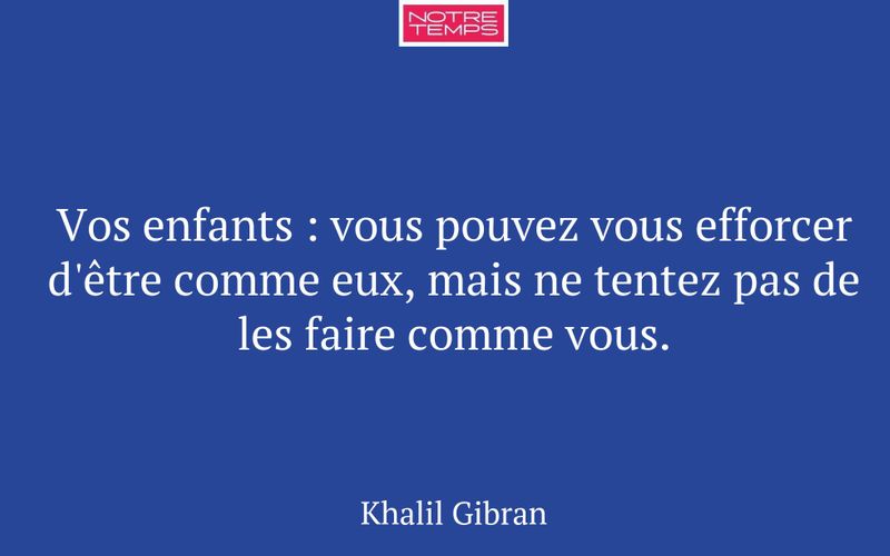 Vos enfants : vous pouvez vous efforcer d'être comme eux, mais ne tentez pas de les faire comme vous.